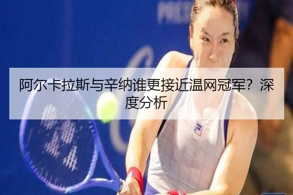 阿尔卡拉斯与辛纳谁更接近温网冠军？深度分析