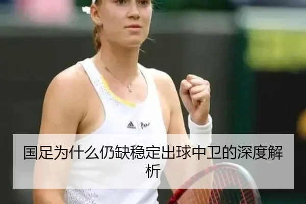 国足为什么仍缺稳定出球中卫的深度解析