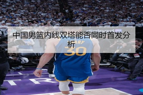 中国男篮内线双塔能否同时首发分析